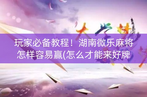 玩家必备教程！湖南微乐麻将怎样容易赢(怎么才能来好牌)
