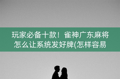 玩家必备十款！雀神广东麻将怎么让系统发好牌(怎样容易赢)