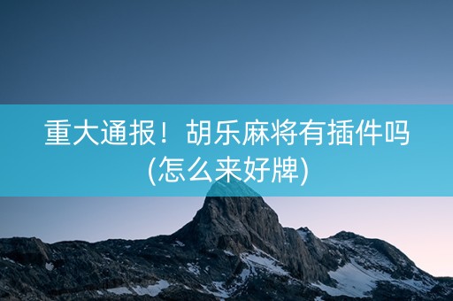 重大通报！胡乐麻将有插件吗(怎么来好牌)