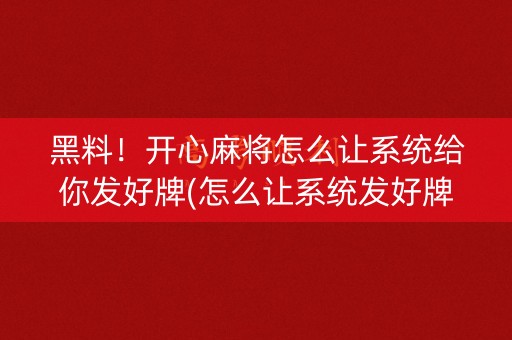 黑料！开心麻将怎么让系统给你发好牌(怎么让系统发好牌)