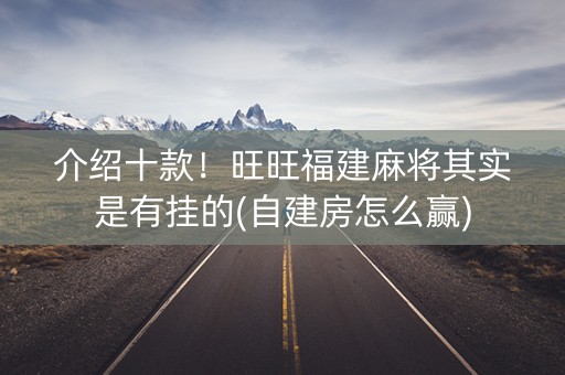 介绍十款！旺旺福建麻将其实是有挂的(自建房怎么赢)