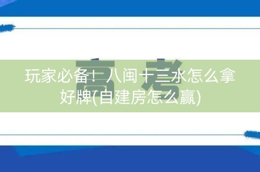 玩家必备！八闽十三水怎么拿好牌(自建房怎么赢)