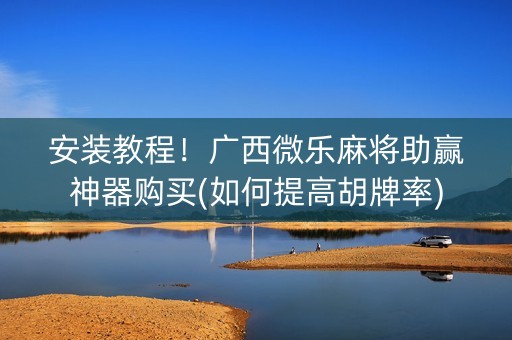 安装教程！广西微乐麻将助赢神器购买(如何提高胡牌率)