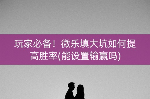 玩家必备！微乐填大坑如何提高胜率(能设置输赢吗)