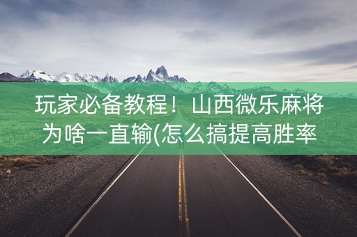 玩家必备教程！山西微乐麻将为啥一直输(怎么搞提高胜率)