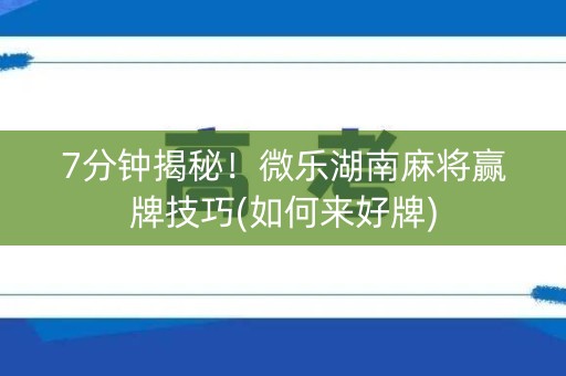 7分钟揭秘！微乐湖南麻将赢牌技巧(如何来好牌)