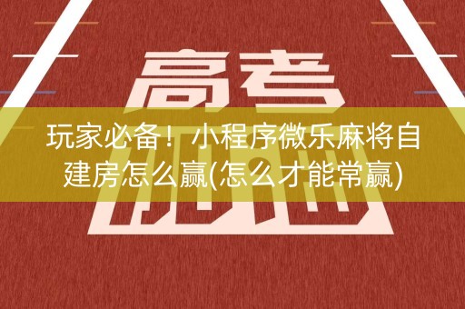 玩家必备！小程序微乐麻将自建房怎么赢(怎么才能常赢)