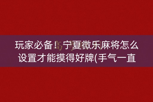 玩家必备！宁夏微乐麻将怎么设置才能摸得好牌(手气一直很差)