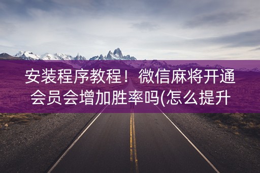 安装程序教程！微信麻将开通会员会增加胜率吗(怎么提升胜率)
