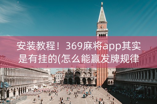 安装教程！369麻将app其实是有挂的(怎么能赢发牌规律)