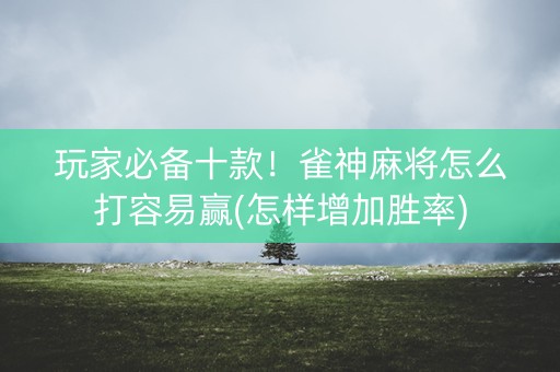 玩家必备十款！雀神麻将怎么打容易赢(怎样增加胜率)