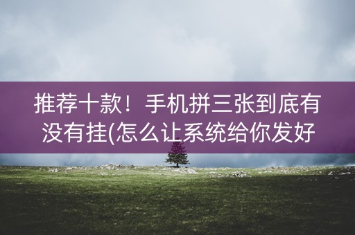 推荐十款！手机拼三张到底有没有挂(怎么让系统给你发好牌)