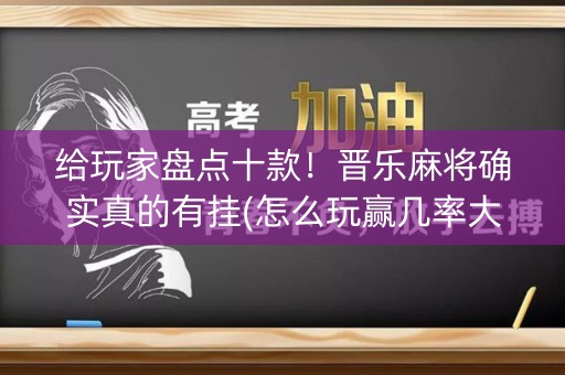 给玩家盘点十款！晋乐麻将确实真的有挂(怎么玩赢几率大)