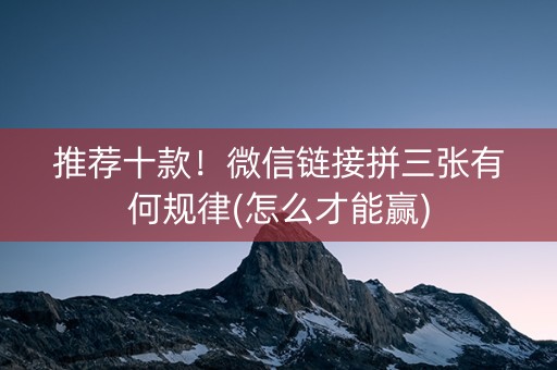 推荐十款！微信链接拼三张有何规律(怎么才能赢)