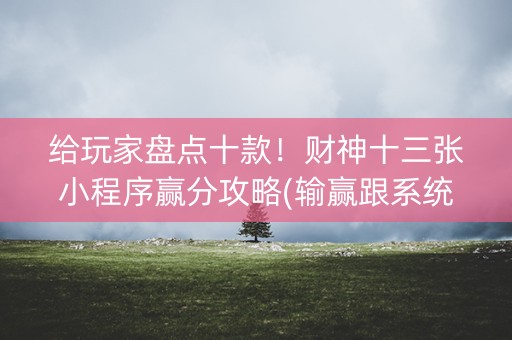 给玩家盘点十款！财神十三张小程序赢分攻略(输赢跟系统有关系吗)