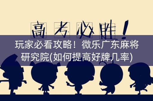 玩家必看攻略！微乐广东麻将研究院(如何提高好牌几率)