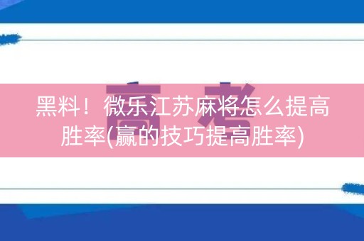 黑料！微乐江苏麻将怎么提高胜率(赢的技巧提高胜率)