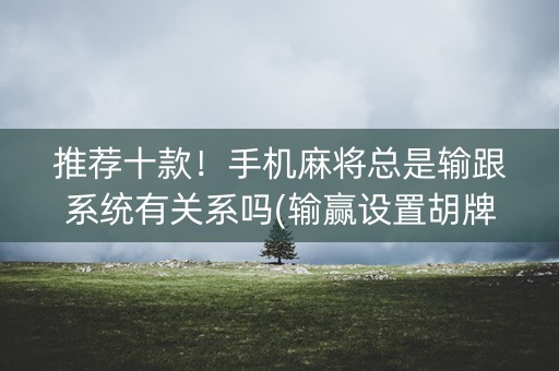 推荐十款！手机麻将总是输跟系统有关系吗(输赢设置胡牌规律)