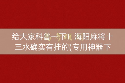 给大家科普一下！海阳麻将十三水确实有挂的(专用神器下载)