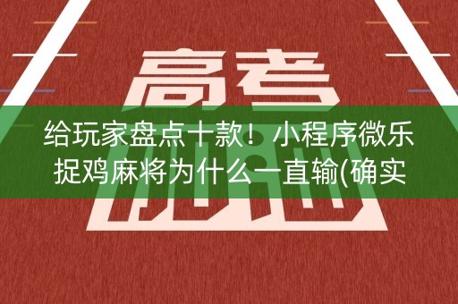 给玩家盘点十款！小程序微乐捉鸡麻将为什么一直输(确实有挂吗)