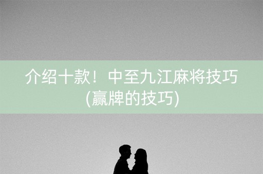 介绍十款！中至九江麻将技巧(赢牌的技巧)