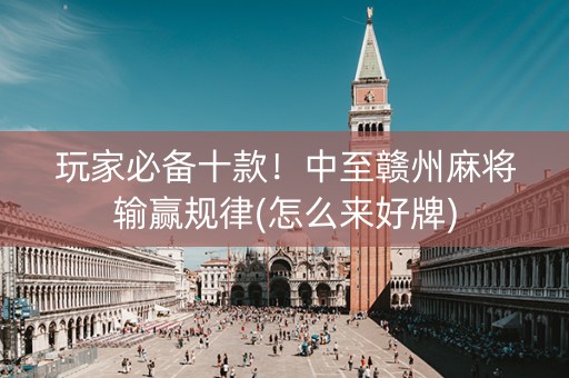 玩家必备十款！中至赣州麻将输赢规律(怎么来好牌)
