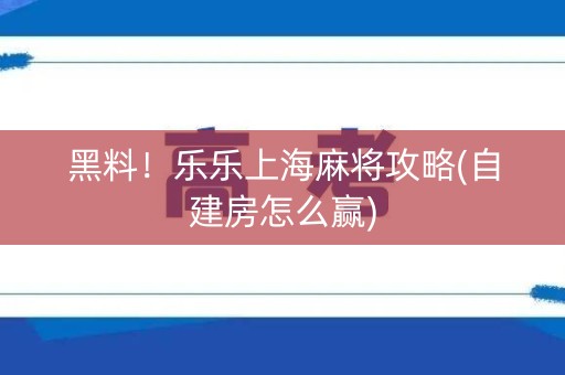 黑料！乐乐上海麻将攻略(自建房怎么赢)