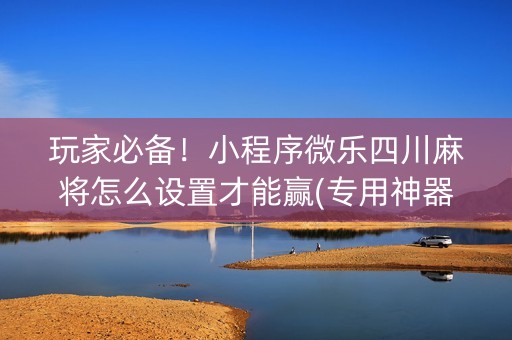 玩家必备！小程序微乐四川麻将怎么设置才能赢(专用神器下载)