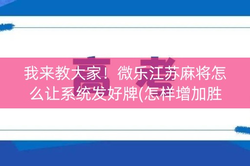 我来教大家！微乐江苏麻将怎么让系统发好牌(怎样增加胜率)
