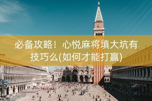 必备攻略！心悦麻将填大坑有技巧么(如何才能打赢)