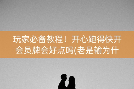 玩家必备教程！开心跑得快开会员牌会好点吗(老是输为什么)