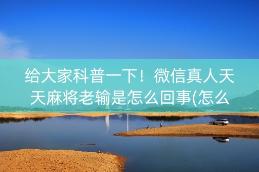 给大家科普一下！微信真人天天麻将老输是怎么回事(怎么玩才能赢)