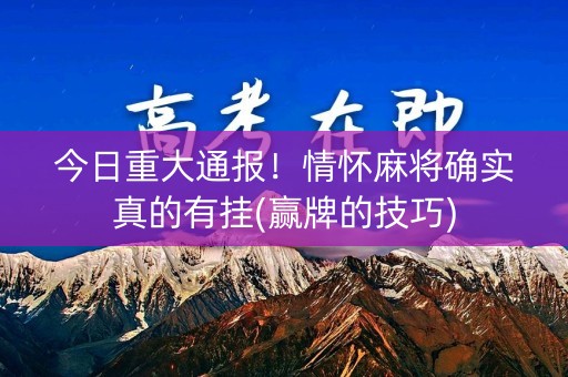 今日重大通报！情怀麻将确实真的有挂(赢牌的技巧)