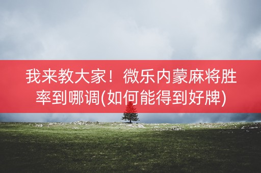 我来教大家！微乐内蒙麻将胜率到哪调(如何能得到好牌)