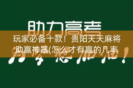 玩家必备十款！贵阳天天麻将助赢神器(怎么才有赢的几率)