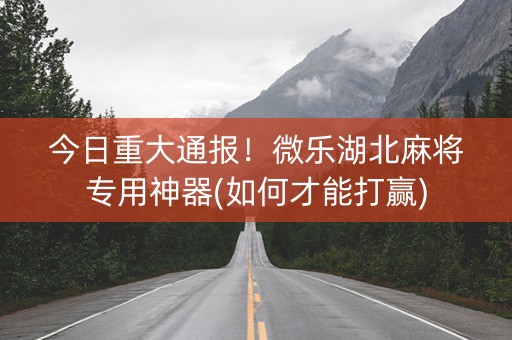今日重大通报！微乐湖北麻将专用神器(如何才能打赢)