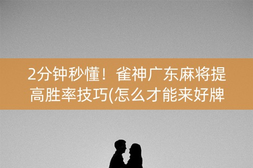 2分钟秒懂！雀神广东麻将提高胜率技巧(怎么才能来好牌)