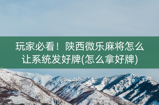 玩家必看！陕西微乐麻将怎么让系统发好牌(怎么拿好牌)