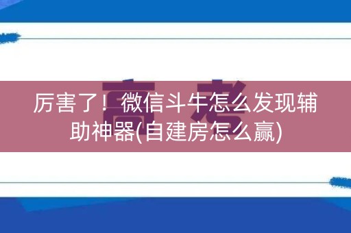 厉害了！微信斗牛怎么发现辅助神器(自建房怎么赢)