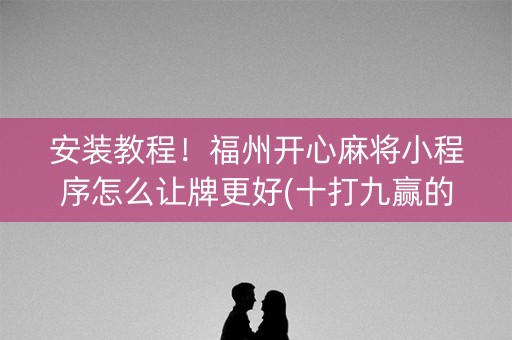 安装教程！福州开心麻将小程序怎么让牌更好(十打九赢的打法)