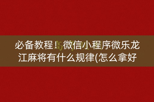 必备教程！微信小程序微乐龙江麻将有什么规律(怎么拿好牌)