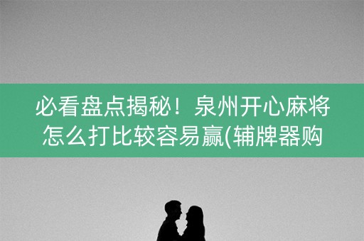 必看盘点揭秘！泉州开心麻将怎么打比较容易赢(辅牌器购买)