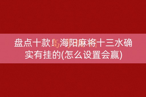 盘点十款！海阳麻将十三水确实有挂的(怎么设置会赢)