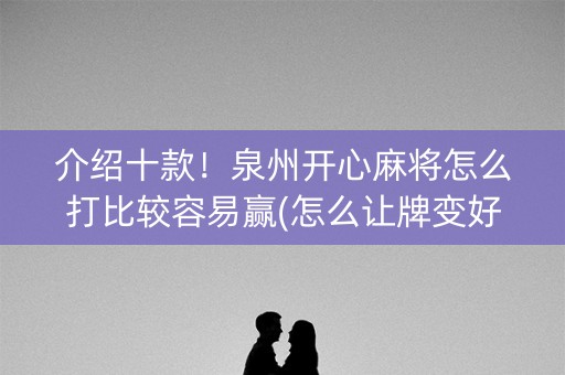 介绍十款！泉州开心麻将怎么打比较容易赢(怎么让牌变好)