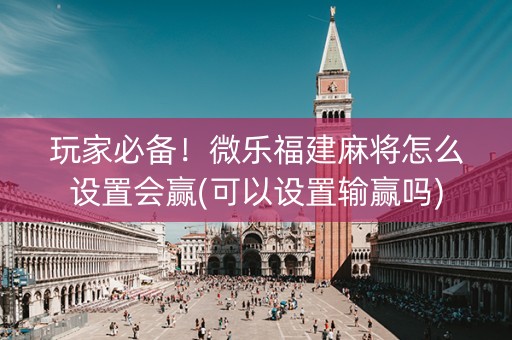 玩家必备！微乐福建麻将怎么设置会赢(可以设置输赢吗)