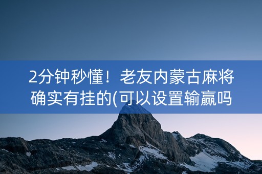 2分钟秒懂！老友内蒙古麻将确实有挂的(可以设置输赢吗)