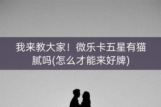 我来教大家！微乐卡五星有猫腻吗(怎么才能来好牌)