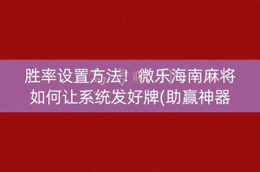 胜率设置方法！微乐海南麻将如何让系统发好牌(助赢神器购买)