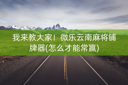 我来教大家！微乐云南麻将铺牌器(怎么才能常赢)