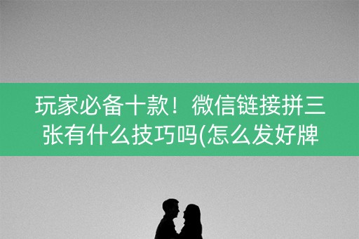 玩家必备十款！微信链接拼三张有什么技巧吗(怎么发好牌)